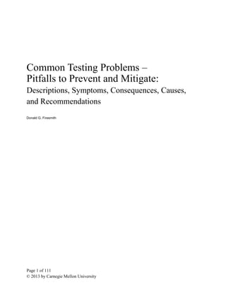 Common Testing Problems –
Pitfalls to Prevent and Mitigate:
Descriptions, Symptoms, Consequences, Causes,
and Recommendations
Donald G. Firesmith




Page 1 of 111
© 2013 by Carnegie Mellon University
 
