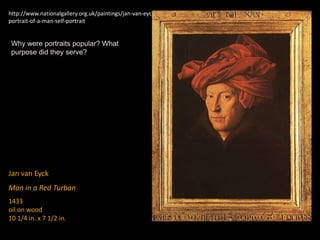 Jan van Eyck
Man in a Red Turban
1433
oil on wood
10 1/4 in. x 7 1/2 in.
http://www.nationalgallery.org.uk/paintings/jan-van-eyck-
portrait-of-a-man-self-portrait
Why were portraits popular? What
purpose did they serve?
 