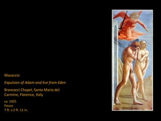 Masaccio
Expulsion of Adam and Eve from Eden
Brancacci Chapel, Santa Maria del
Carmine, Florence, Italy
ca. 1425
fresco
7 ft. x 2 ft. 11 in.
 