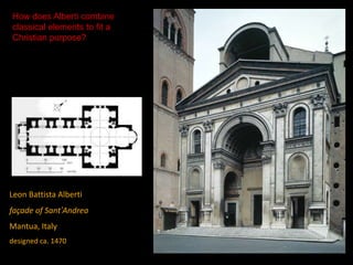 Leon Battista Alberti
façade of Sant’Andrea
Mantua, Italy
designed ca. 1470
How does Alberti combine
classical elements to fit a
Christian purpose?
 