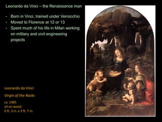 Leonardo da Vinci
Virgin of the Rocks
ca. 1485
oil on wood
6 ft. 3 in. x 3 ft. 7 in.
Leonardo da Vinci – the Renaissance man
- Born in Vinci, trained under Verrocchio
- Moved to Florence at 12 or 13
- Spent much of his life in Milan working
on military and civil engineering
projects
 
