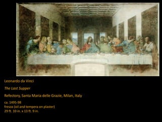 Leonardo da Vinci
The Last Supper
Refectory, Santa Maria delle Grazie, Milan, Italy
ca. 1495-98
fresco (oil and tempera on plaster)
29 ft. 10 in. x 13 ft. 9 in.
 