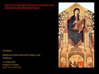 Cimabue
Madonna Enthroned with Angels and
Prophets
ca. 1280-1290
tempera on wood
12 ft. 7 in. x 7 ft. 4 in.
http://www.googleartproject.com/galleries/
29535335/29503599/29477648/
 