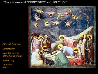 Giotto di Bondone
Lamentation
from the Interior
of the Arena Chapel
Padua, Italy
1305-1306
fresco
**Early innovator of PERSPECTIVE and LIGHTING!**
 
