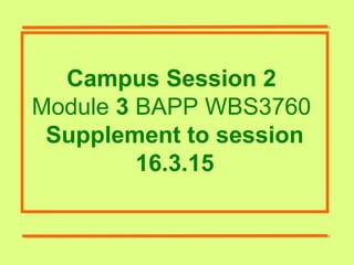 Campus Session 2
Module 3 BAPP WBS3760
Supplement to session
16.3.15
 