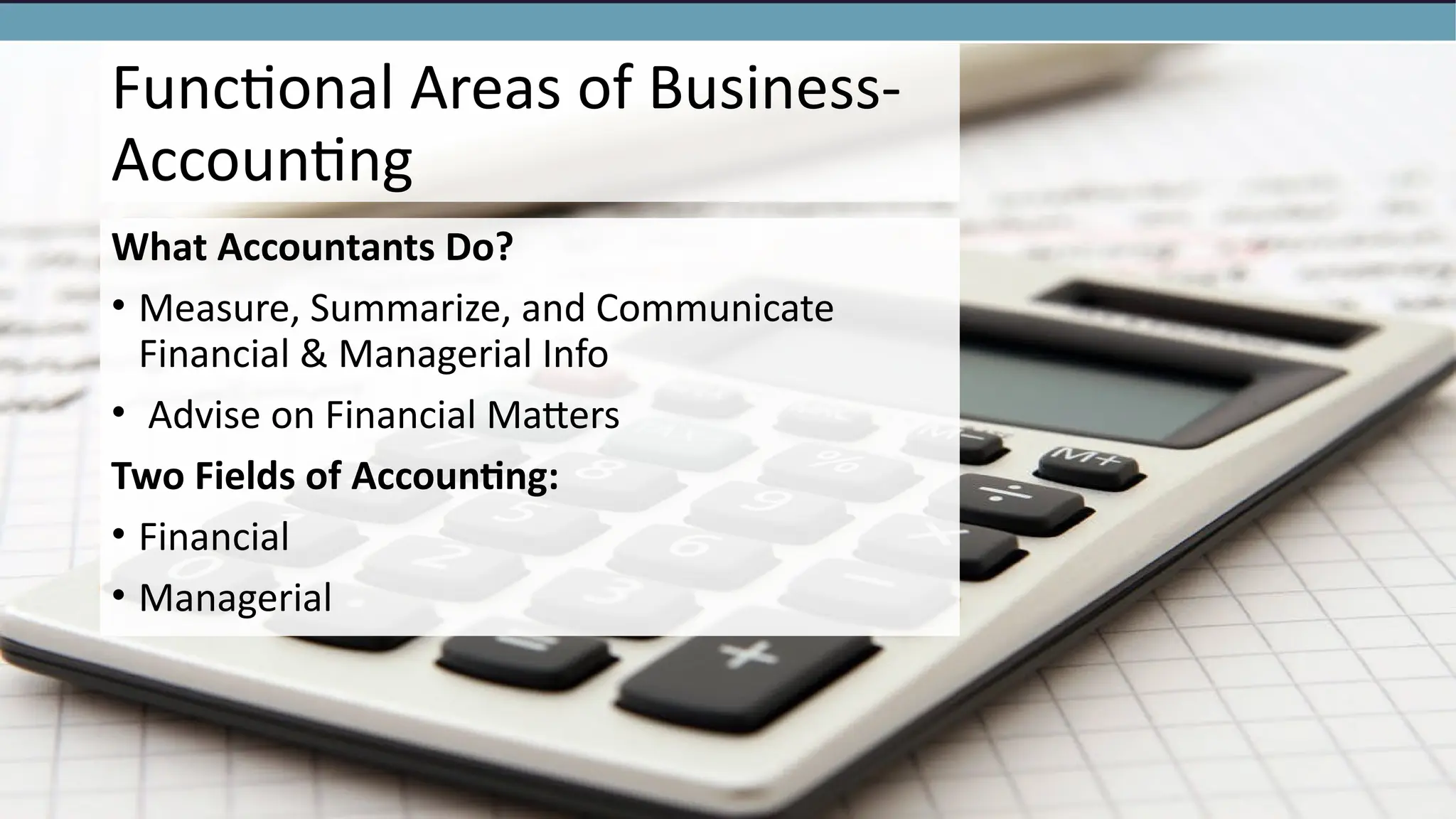 Functional Areas of Business-
Accounting
What Accountants Do?
• Measure, Summarize, and Communicate
Financial & Managerial Info
• Advise on Financial Matters
Two Fields of Accounting:
• Financial
• Managerial
 