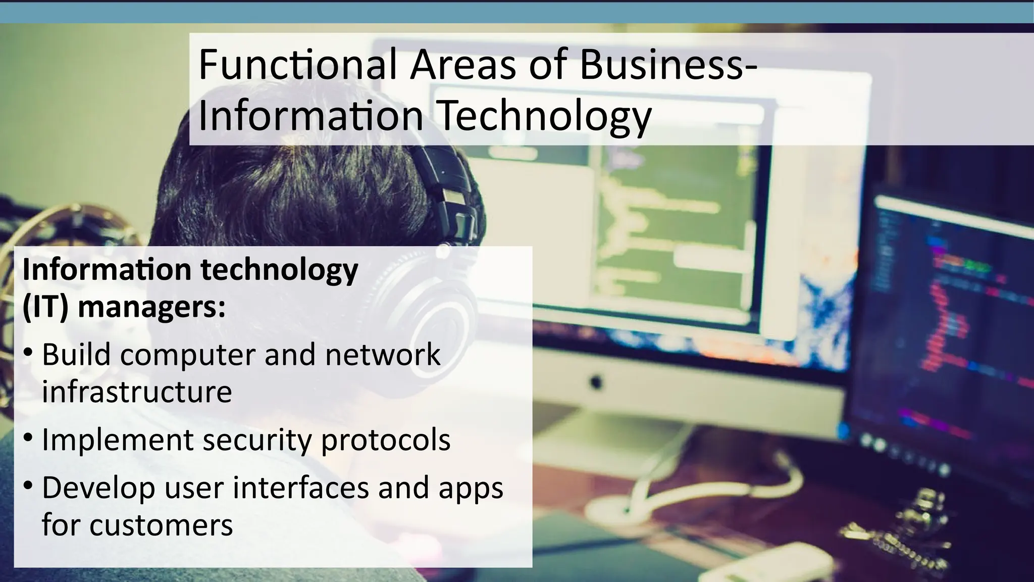 Functional Areas of Business-
Information Technology
Information technology
(IT) managers:
• Build computer and network
infrastructure
• Implement security protocols
• Develop user interfaces and apps
for customers
 