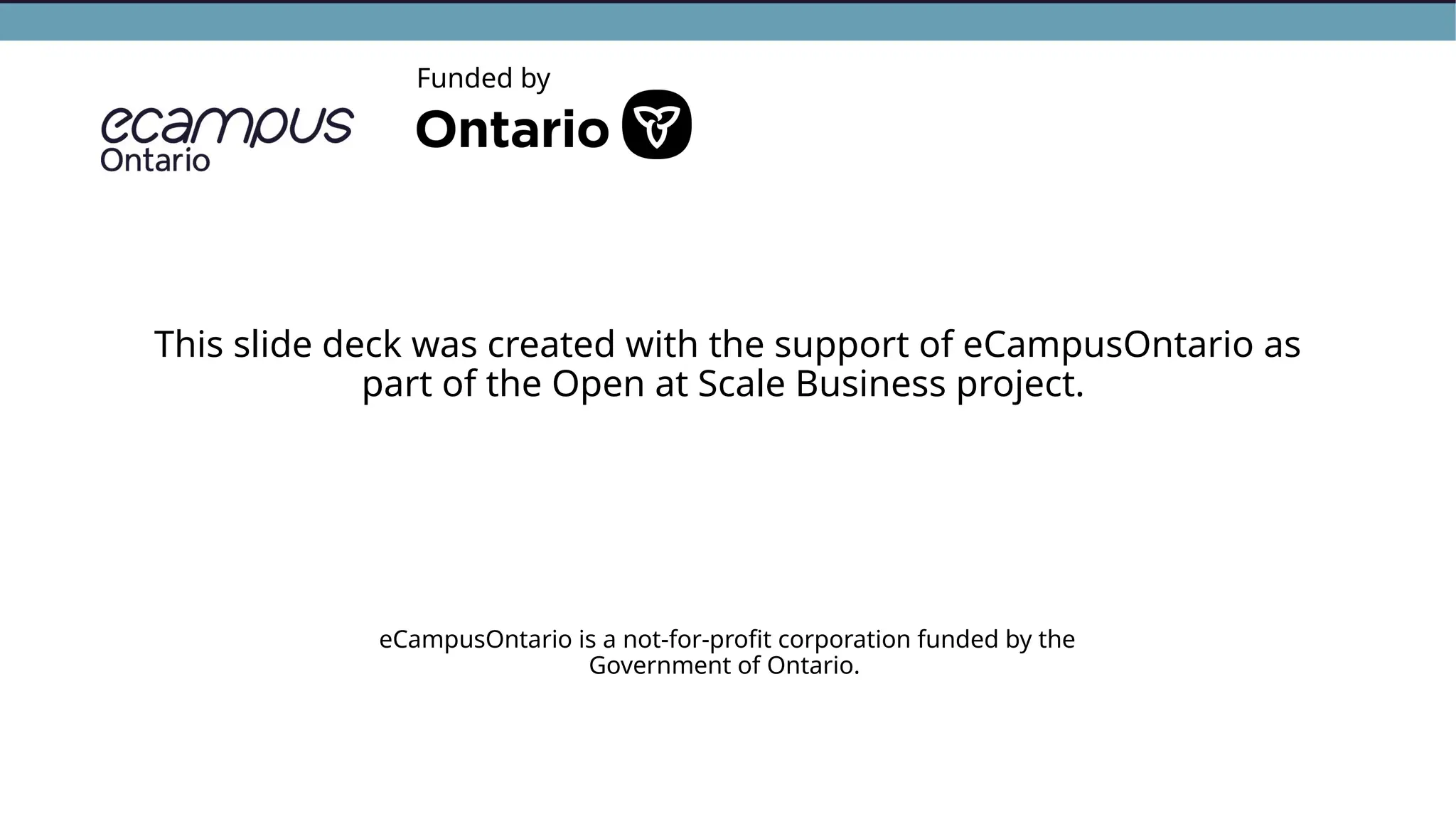 This slide deck was created with the support of eCampusOntario as
part of the Open at Scale Business project.
eCampusOntario is a not-for-profit corporation funded by the
Government of Ontario.
Funded by
 