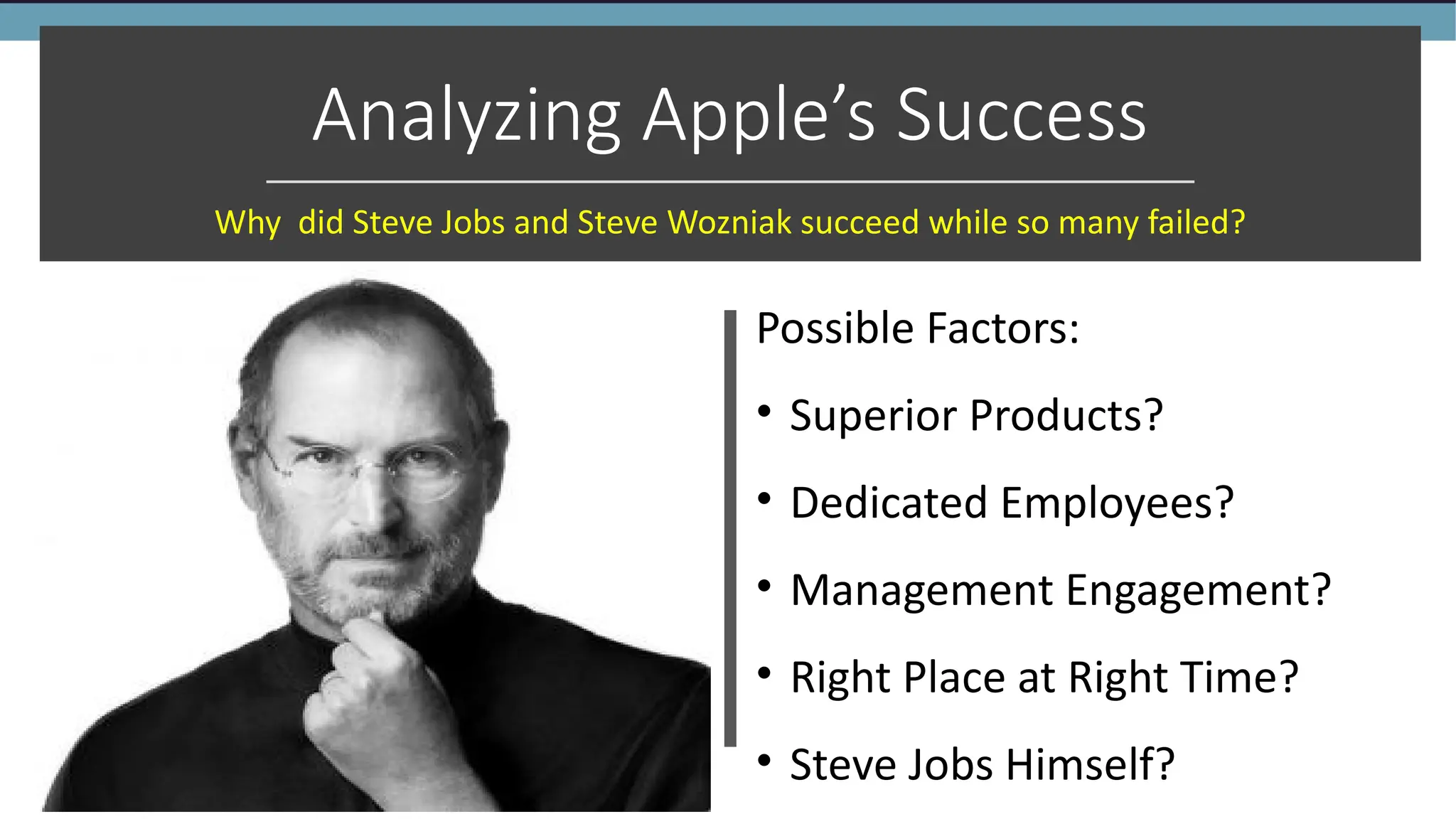 Analyzing Apple’s Success
Why did Steve Jobs and Steve Wozniak succeed while so many failed?
Possible Factors:
• Superior Products?
• Dedicated Employees?
• Management Engagement?
• Right Place at Right Time?
• Steve Jobs Himself?
 