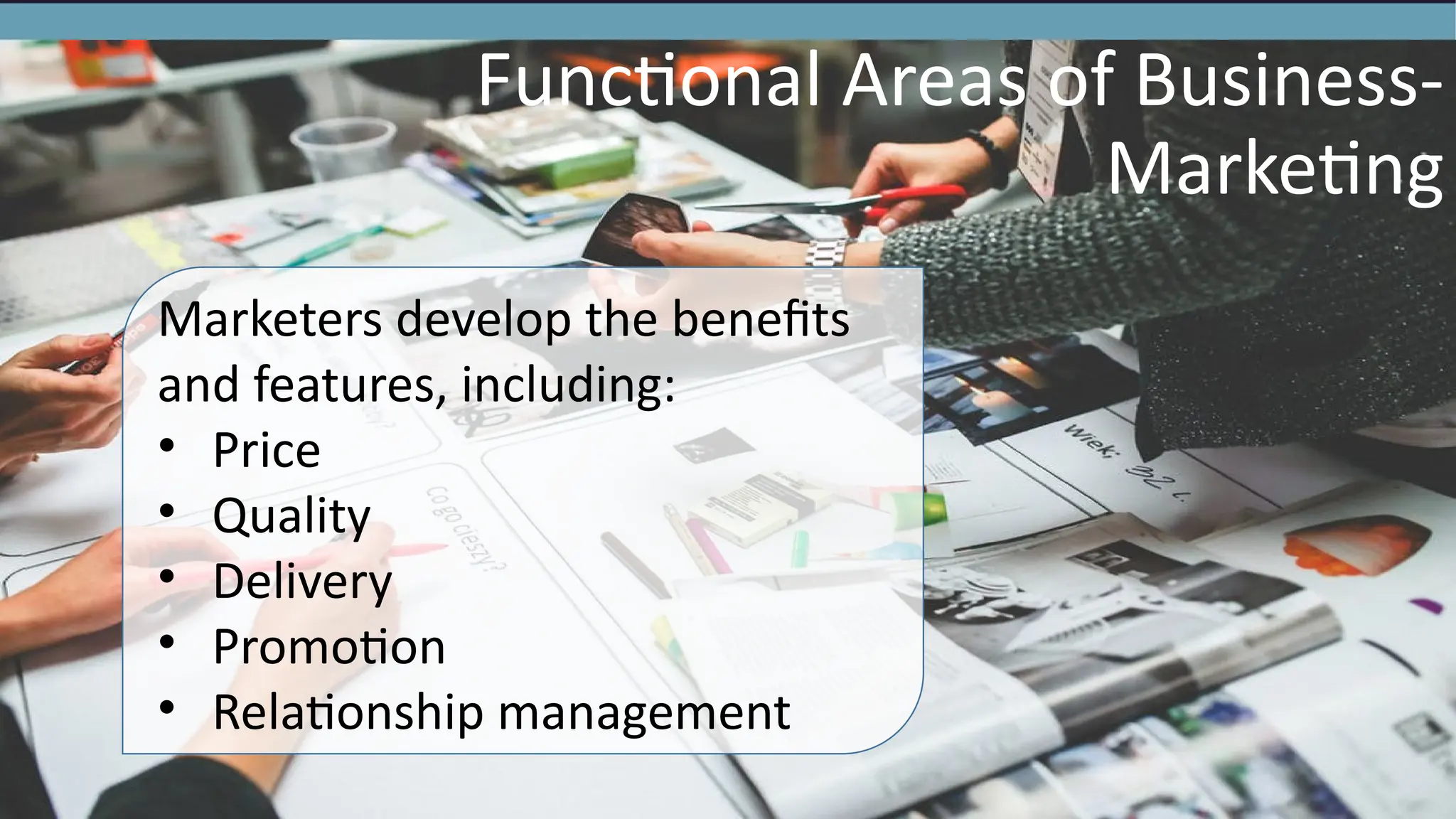 Functional Areas of Business-
Marketing
Marketers develop the benefits
and features, including:
• Price
• Quality
• Delivery
• Promotion
• Relationship management
 