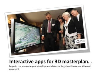 Interactive apps for 3D masterplan. It
helps to communicate your development vision via large touchscreen or videos at
any...
