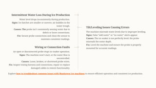 Intermittent Water Loss During Ice Production
Water level drops inconsistently during production.
Signs: Ice batches are smaller or uneven; air bubbles in the
water trough.
Causes: The probe isn9t consistently sensing water due to
debris or loose connections.
Fix: Secure probe connections and clean the sensor to
maintain consistent readings.
Tilt/Leveling Issues Causing Errors
The machine misreads water levels due to improper leveling.
Signs: False <add water= or <no water= alerts appear.
Causes: The ice maker is not perfectly level; the probe
misreads the water depth.
Fix: Level the machine and ensure the probe is properly
mounted for accurate readings.
Wiring or Connection Faults
An open or disconnected probe stops ice maker operation.
Signs: The machine won9t start, or the water flow is
uncontrolled.
Causes: Loose, broken, or shortened probe wires.
Fix: Inspect wiring harness and connections; repair or replace
damaged cables to restore functionality.
Explore how to troubleshoot common issues with Manitowoc ice machines to ensure efficient operation and consistent ice production.
 