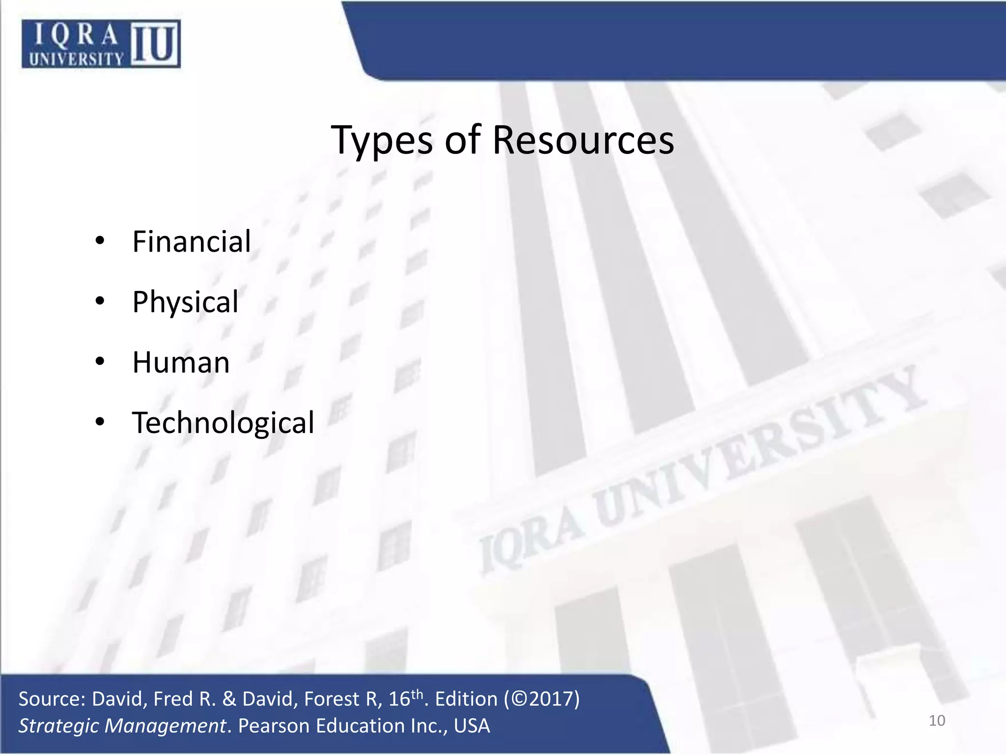 Types of Resources
• Financial
• Physical
• Human
• Technological
Source: David, Fred R. & David, Forest R, 16th. Edition (©2017)
Strategic Management. Pearson Education Inc., USA 10
 