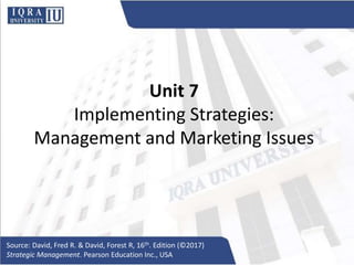 Unit 7
Implementing Strategies:
Management and Marketing Issues
Source: David, Fred R. & David, Forest R, 16th. Edition (©2017)
Strategic Management. Pearson Education Inc., USA
 