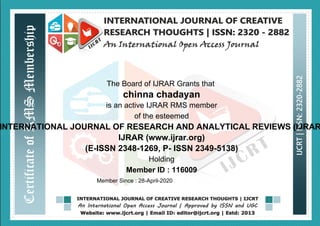 The Board of IJRAR Grants that
chinna chadayan
is an active IJRAR RMS member
of the esteemed
INTERNATIONAL JOURNAL OF RESEARCH AND ANALYTICAL REVIEWS (IJRAR
IJRAR (www.ijrar.org)
(E-ISSN 2348-1269, P- ISSN 2349-5138)
Holding
Member ID : 116009
Member Since : 28-April-2020
 