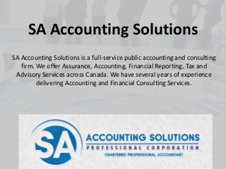 SA Accounting Solutions
SA Accounting Solutions is a full-service public accounting and consulting
firm. We offer Assurance, Accounting, Financial Reporting, Tax and
Advisory Services across Canada. We have several years of experience
delivering Accounting and Financial Consulting Services.
 