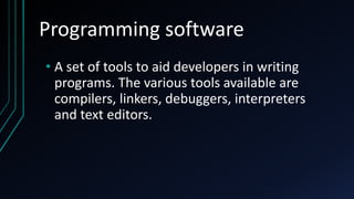 Programming software
• A set of tools to aid developers in writing
programs. The various tools available are
compilers, linkers, debuggers, interpreters
and text editors.
 