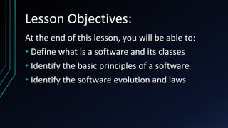 Lesson Objectives:
At the end of this lesson, you will be able to:
• Define what is a software and its classes
• Identify the basic principles of a software
• Identify the software evolution and laws
 