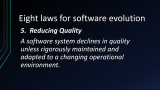 Eight laws for software evolution
5. Reducing Quality
A software system declines in quality
unless rigorously maintained and
adapted to a changing operational
environment.
 