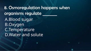 INSTRUCTIONS
• THE TEACHER WILL ASK STUDENTS RANDOMLY ABOUT
THE 4TH
QUARTER TOPICS.
FIRST ANSWER – 100%
SECOND ANSWER – 95%
THIRD ANSWER - 90%
FOURTH ANSWER - 80%
8. Osmoregulation happens when
organisms regulate _______
A.Blood sugar
B.Oxygen
C.Temperature
D.Water and solute
 