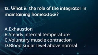 INSTRUCTIONS
• THE TEACHER WILL ASK STUDENTS RANDOMLY ABOUT
THE 4TH
QUARTER TOPICS.
FIRST ANSWER – 100%
SECOND ANSWER – 95%
THIRD ANSWER - 90%
FOURTH ANSWER - 80%
12. What is the role of the integrator in
maintaining homeostasis?
A.Exhaustion
B.Steady internal temperature
C.Voluntary muscle contraction
D.Blood sugar level above normal
 