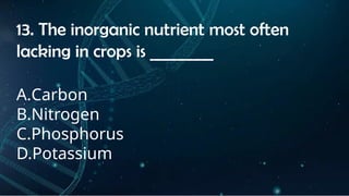INSTRUCTIONS
• THE TEACHER WILL ASK STUDENTS RANDOMLY ABOUT
THE 4TH
QUARTER TOPICS.
FIRST ANSWER – 100%
SECOND ANSWER – 95%
THIRD ANSWER - 90%
FOURTH ANSWER - 80%
13. The inorganic nutrient most often
lacking in crops is ________
A.Carbon
B.Nitrogen
C.Phosphorus
D.Potassium
 