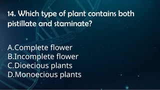 INSTRUCTIONS
• THE TEACHER WILL ASK STUDENTS RANDOMLY ABOUT
THE 4TH
QUARTER TOPICS.
FIRST ANSWER – 100%
SECOND ANSWER – 95%
THIRD ANSWER - 90%
FOURTH ANSWER - 80%
14. Which type of plant contains both
pistillate and staminate?
A.Complete flower
B.Incomplete flower
C.Dioecious plants
D.Monoecious plants
 