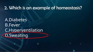 INSTRUCTIONS
• THE TEACHER WILL ASK STUDENTS RANDOMLY ABOUT
THE 4TH
QUARTER TOPICS.
FIRST ANSWER – 100%
SECOND ANSWER – 95%
THIRD ANSWER - 90%
FOURTH ANSWER - 80%
2. Which is an example of homeostasis?
A.Diabetes
B.Fever
C.Hyperventilation
D.Sweating
 
