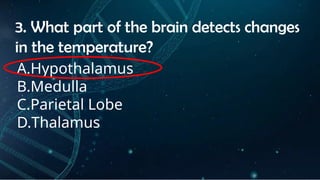 INSTRUCTIONS
• THE TEACHER WILL ASK STUDENTS RANDOMLY ABOUT
THE 4TH
QUARTER TOPICS.
FIRST ANSWER – 100%
SECOND ANSWER – 95%
THIRD ANSWER - 90%
FOURTH ANSWER - 80%
3. What part of the brain detects changes
in the temperature?
A.Hypothalamus
B.Medulla
C.Parietal Lobe
D.Thalamus
 