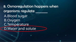 INSTRUCTIONS
• THE TEACHER WILL ASK STUDENTS RANDOMLY ABOUT
THE 4TH
QUARTER TOPICS.
FIRST ANSWER – 100%
SECOND ANSWER – 95%
THIRD ANSWER - 90%
FOURTH ANSWER - 80%
8. Osmoregulation happens when
organisms regulate _______
A.Blood sugar
B.Oxygen
C.Temperature
D.Water and solute
 