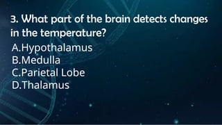 INSTRUCTIONS
• THE TEACHER WILL ASK STUDENTS RANDOMLY ABOUT
THE 4TH
QUARTER TOPICS.
FIRST ANSWER – 100%
SECOND ANSWER – 95%
THIRD ANSWER - 90%
FOURTH ANSWER - 80%
3. What part of the brain detects changes
in the temperature?
A.Hypothalamus
B.Medulla
C.Parietal Lobe
D.Thalamus
 