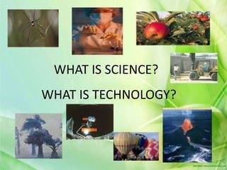 WHAT IS SCIENCE?
WHAT IS TECHNOLOGY?
 