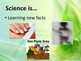Science is…
• Learning new facts
 