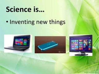 Science is…
• Inventing new things
 