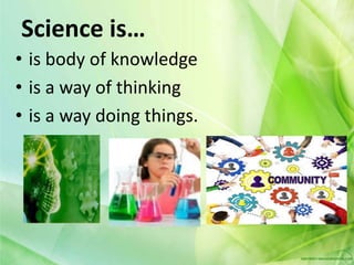 • is body of knowledge
• is a way of thinking
• is a way doing things.
Science is…
 