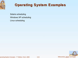 Operating System Examples

                   Solaris scheduling
                   Windows XP scheduling
                   Linux scheduling




Operating System Concepts – 7 th Edition, Feb 2, 2005   5.33   Silberschatz, Galvin and Gagne
 