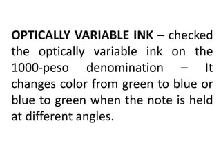 OPTICALLY VARIABLE INK – checked
the optically variable ink on the
1000-peso denomination – It
changes color from green to blue or
blue to green when the note is held
at different angles.
 