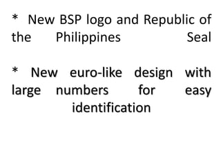 * New BSP logo and Republic of
the Philippines Seal
* New euro-like design with
large numbers for easy
identification
 