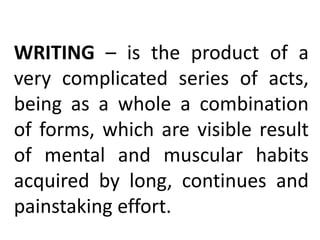 WRITING – is the product of a
very complicated series of acts,
being as a whole a combination
of forms, which are visible result
of mental and muscular habits
acquired by long, continues and
painstaking effort.
 