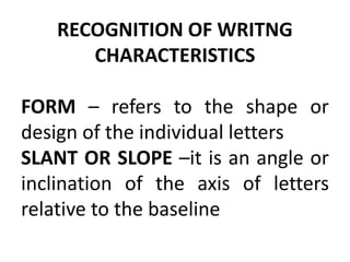 RECOGNITION OF WRITNG
CHARACTERISTICS
FORM – refers to the shape or
design of the individual letters
SLANT OR SLOPE –it is an angle or
inclination of the axis of letters
relative to the baseline
 