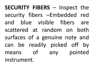 SECURITY FIBERS – Inspect the
security fibers –Embedded red
and blue visible fibers are
scattered at random on both
surfaces of a genuine note and
can be readily picked off by
means of any pointed
instrument.
 