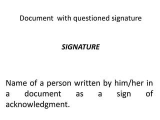 Document with questioned signature
SIGNATURE
Name of a person written by him/her in
a document as a sign of
acknowledgment.
 