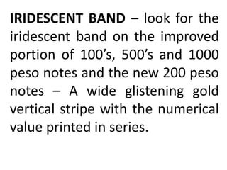 IRIDESCENT BAND – look for the
iridescent band on the improved
portion of 100’s, 500’s and 1000
peso notes and the new 200 peso
notes – A wide glistening gold
vertical stripe with the numerical
value printed in series.
 