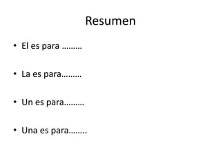 Resumen
• El es para ………

• La es para………

• Un es para………

• Una es para……..
 