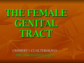 THE FEMALE GENITAL TRACT CRISBERT I. CUALTEROS,M.D. http://crisbertcualteros.page.tl 