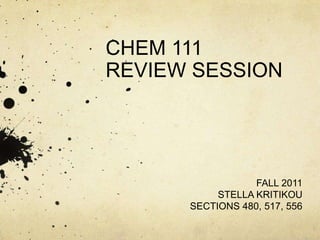 CHEM 111
REVIEW SESSION




                  FALL 2011
           STELLA KRITIKOU
      SECTIONS 480, 517, 556
 