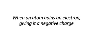 When an atom gains an electron,
giving it a negative charge
 