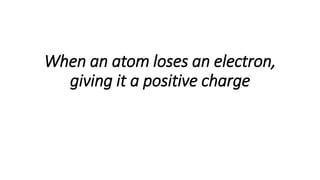 When an atom loses an electron,
giving it a positive charge
 
