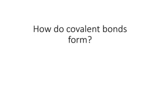 How do covalent bonds
form?
 