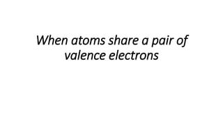 When atoms share a pair of
valence electrons
 